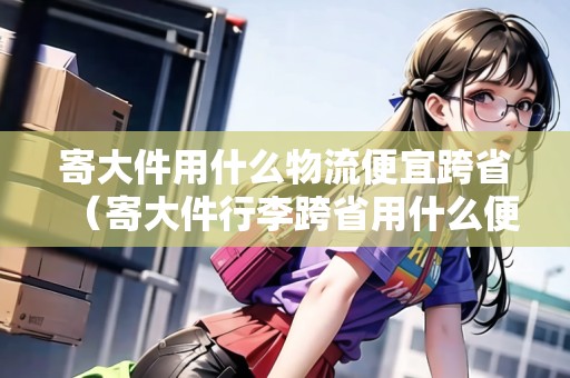 寄大件用什么物流便宜跨?。拇蠹欣羁缡∮檬裁幢阋耍? title=