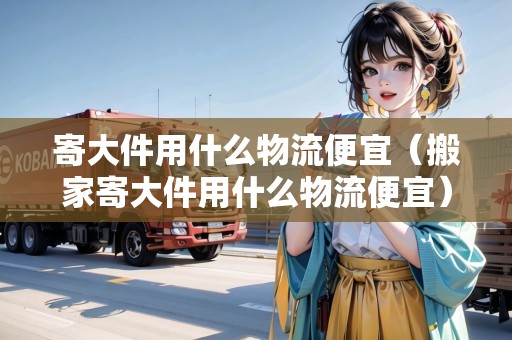 寄大件用什么物流便宜（搬家寄大件用什么物流便宜）