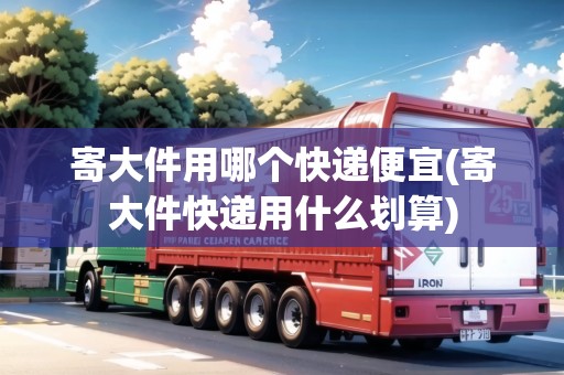 寄大件用哪個快遞便宜(寄大件快遞用什么劃算) 寄大件用哪個快遞便宜(寄大件快遞用什么劃算)