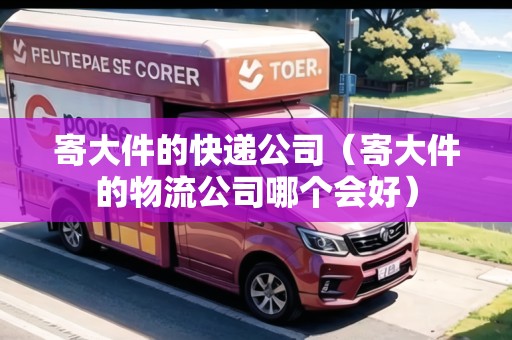 寄大件的快遞公司(寄大件的物流公司哪個(gè)會(huì)好) 寄大件的快遞公司(寄大件的物流公司哪個(gè)會(huì)好)