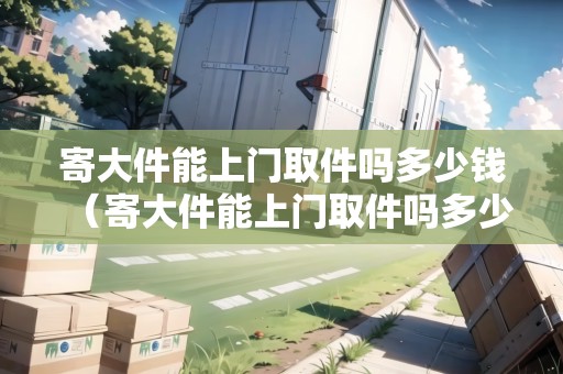 寄大件能上門取件嗎多少錢（寄大件能上門取件嗎多少錢?。? title=