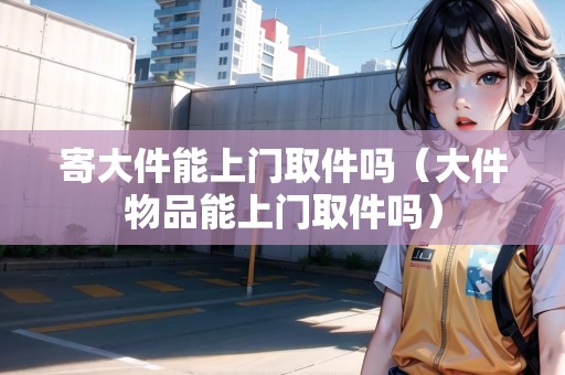寄大件能上門取件嗎（大件物品能上門取件嗎）