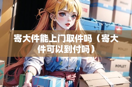 寄大件能上門取件嗎（寄大件可以到付嗎）