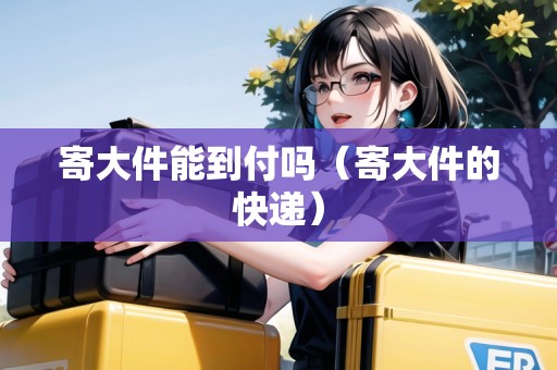 寄大件能到付嗎（寄大件的快遞）
