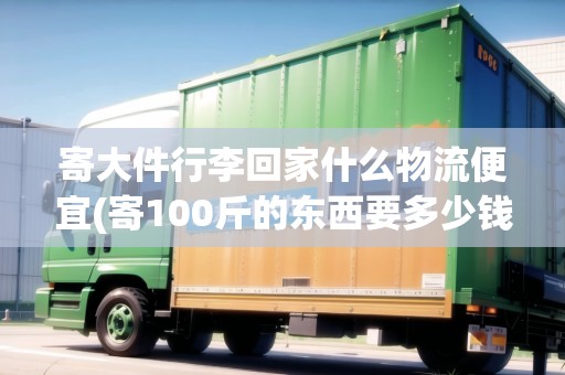 寄大件行李回家什么物流便宜(寄100斤的東西要多少錢)