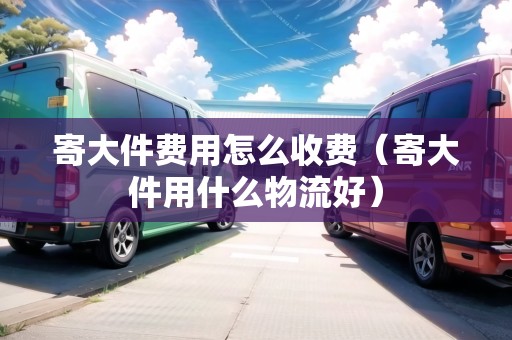 寄大件費(fèi)用怎么收費(fèi)（寄大件用什么物流好）
