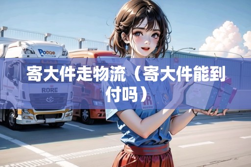寄大件走物流（寄大件能到付嗎）