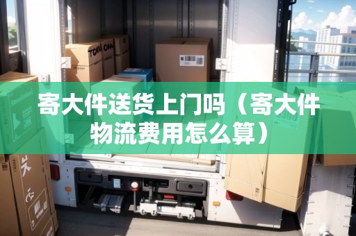 寄大件送貨上門嗎（寄大件物流費(fèi)用怎么算）