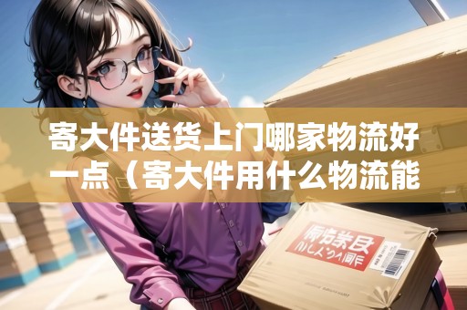 寄大件送貨上門哪家物流好一點（寄大件用什么物流能送貨上門）