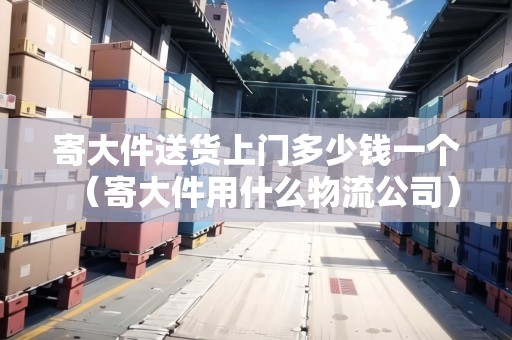 寄大件送貨上門多少錢一個(寄大件用什么物流公司) 寄大件送貨上門多少錢一個(寄大件用什么物流公司)