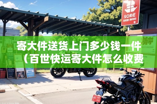寄大件送貨上門多少錢一件（百世快運(yùn)寄大件怎么收費(fèi)的）