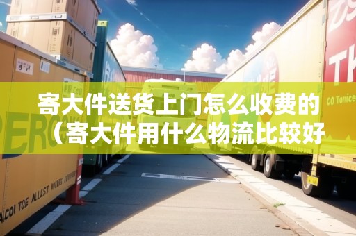 寄大件送貨上門怎么收費(fèi)的（寄大件用什么物流比較好）