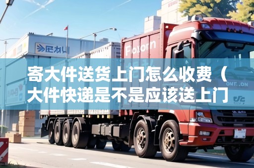 寄大件送貨上門怎么收費(fèi)（大件快遞是不是應(yīng)該送上門）