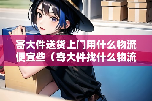 寄大件送貨上門用什么物流便宜些(寄大件找什么物流可以當(dāng)天到) 寄大件送貨上門用什么物流便宜些(寄大件找什么物流可以當(dāng)天到)