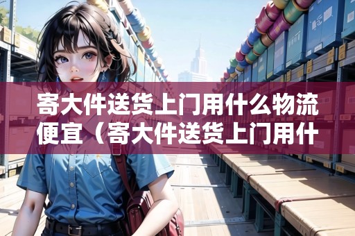寄大件送貨上門用什么物流便宜（寄大件送貨上門用什么物流便宜點(diǎn)呢）