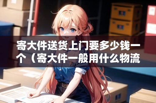 寄大件送貨上門要多少錢一個（寄大件一般用什么物流比較劃算）