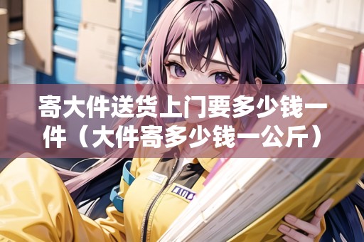 寄大件送貨上門要多少錢一件（大件寄多少錢一公斤）