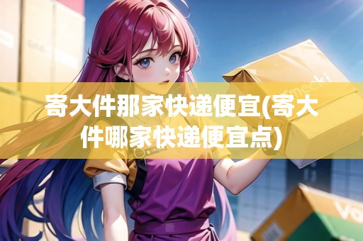 寄大件那家快遞便宜(寄大件哪家快遞便宜點(diǎn))