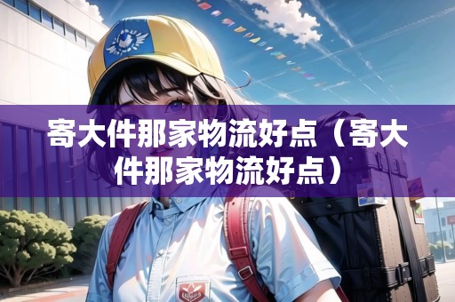 寄大件那家物流好點(diǎn)（寄大件那家物流好點(diǎn)）