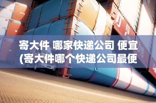寄大件 哪家快遞公司 便宜(寄大件哪個(gè)快遞公司最便宜)
