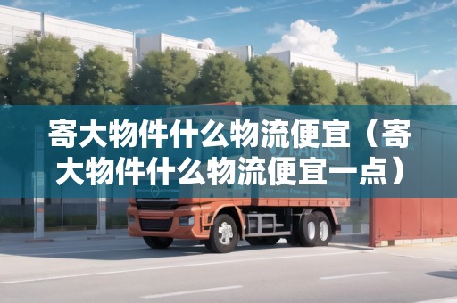 寄大物件什么物流便宜（寄大物件什么物流便宜一點）
