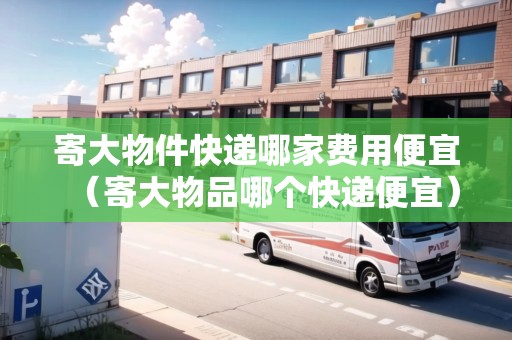 寄大物件快遞哪家費(fèi)用便宜（寄大物品哪個(gè)快遞便宜）