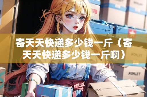 寄天天快遞多少錢一斤（寄天天快遞多少錢一斤?。? title=