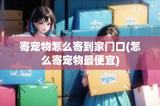 寄寵物怎么寄到家門口(怎么寄寵物最便宜)