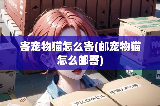 寄寵物貓怎么寄(郵寵物貓怎么郵寄) 寄寵物貓怎么寄(郵寵物貓怎么郵寄)