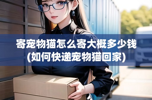 寄寵物貓?jiān)趺醇拇蟾哦嗌馘X(如何快遞寵物貓回家)