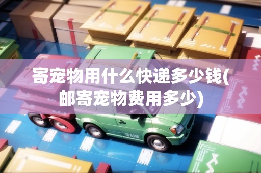 寄寵物用什么快遞多少錢(郵寄寵物費(fèi)用多少)