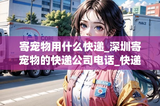 寄寵物用什么快遞_深圳寄寵物的快遞公司電話_快遞集結(jié)地 寄寵物用什么快遞_深圳寄寵物的快遞公司電話_快遞集結(jié)地