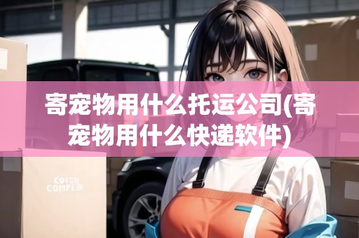寄寵物用什么托運(yùn)公司(寄寵物用什么快遞軟件) 寄寵物用什么托運(yùn)公司(寄寵物用什么快遞軟件)