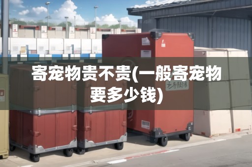 寄寵物貴不貴(一般寄寵物要多少錢(qián))