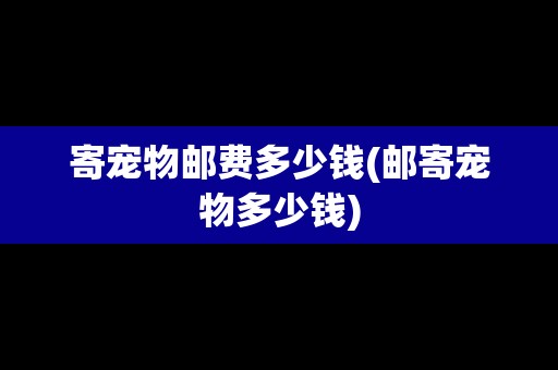 寄寵物郵費(fèi)多少錢(郵寄寵物多少錢)