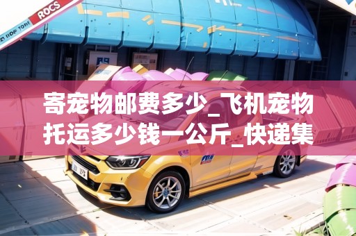 寄寵物郵費多少_飛機寵物托運多少錢一公斤_快遞集結(jié)地