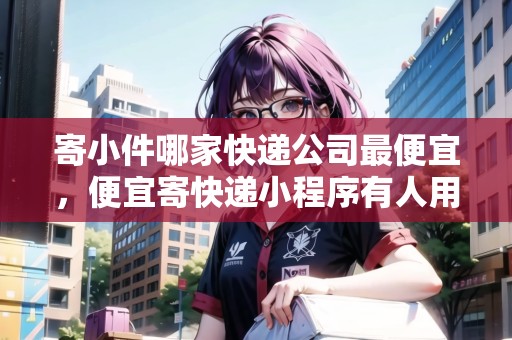 寄小件哪家快遞公司最便宜，便宜寄快遞小程序有人用過嗎