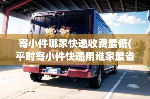 寄小件哪家快遞收費(fèi)最低(平時寄小件快遞用誰家最省錢)
