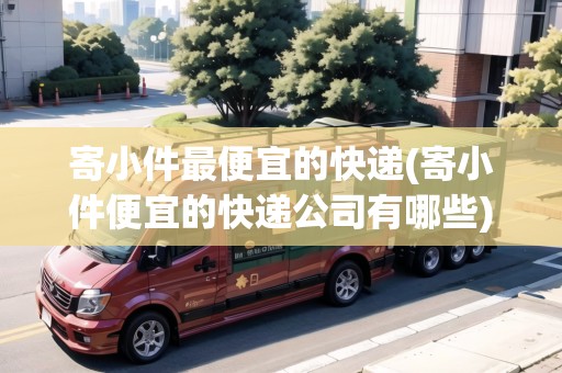 寄小件最便宜的快遞(寄小件便宜的快遞公司有哪些)
