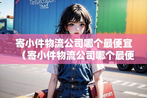 寄小件物流公司哪個(gè)最便宜（寄小件物流公司哪個(gè)最便宜最快）