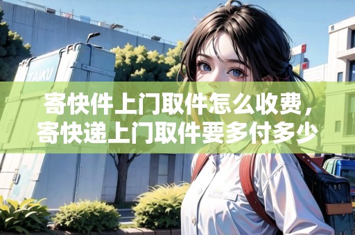 寄快件上門(mén)取件怎么收費(fèi)，寄快遞上門(mén)取件要多付多少