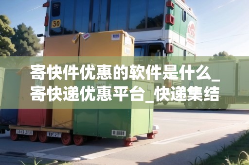 寄快件優(yōu)惠的軟件是什么_寄快遞優(yōu)惠平臺_快遞集結(jié)地