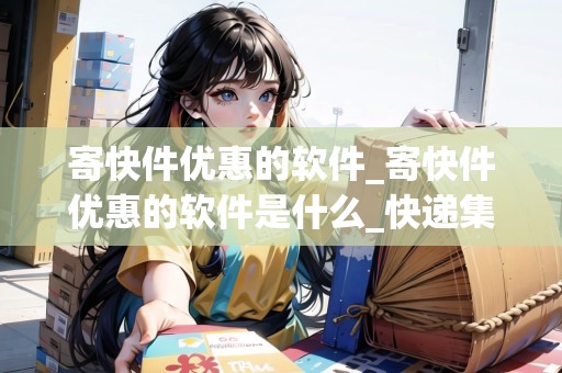 寄快件優(yōu)惠的軟件_寄快件優(yōu)惠的軟件是什么_快遞集結(jié)地
