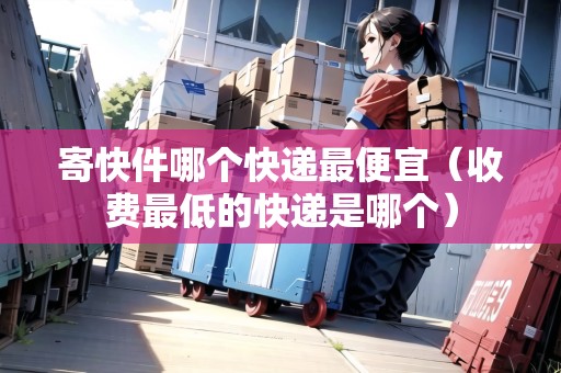 寄快件哪個快遞最便宜（收費最低的快遞是哪個）