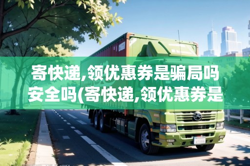 寄快遞,領(lǐng)優(yōu)惠券是騙局嗎安全嗎(寄快遞,領(lǐng)優(yōu)惠券是騙局嗎)