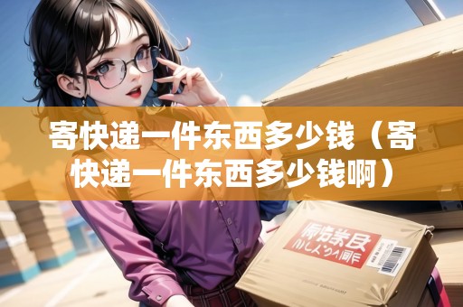 寄快遞一件東西多少錢(寄快遞一件東西多少錢?。? title=