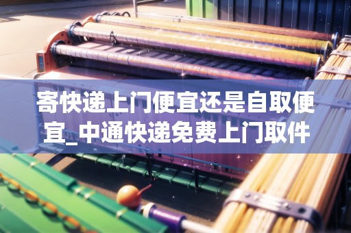 寄快遞上門便宜還是自取便宜_中通快遞免費(fèi)上門取件_快遞集結(jié)地