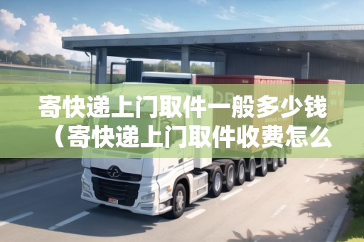 寄快遞上門取件一般多少錢（寄快遞上門取件收費怎么收費）