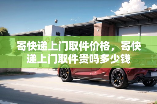 寄快遞上門取件價格，寄快遞上門取件貴嗎多少錢