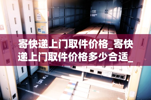 寄快遞上門取件價(jià)格_寄快遞上門取件價(jià)格多少合適_快遞集結(jié)地